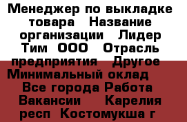 Менеджер по выкладке товара › Название организации ­ Лидер Тим, ООО › Отрасль предприятия ­ Другое › Минимальный оклад ­ 1 - Все города Работа » Вакансии   . Карелия респ.,Костомукша г.
